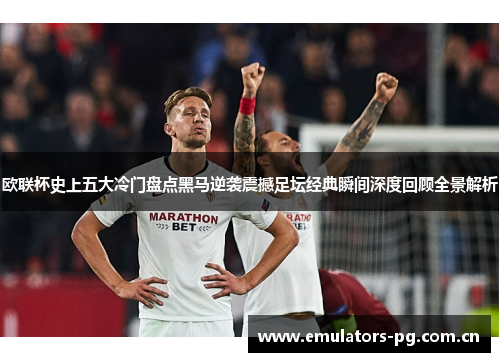 欧联杯史上五大冷门盘点黑马逆袭震撼足坛经典瞬间深度回顾全景解析